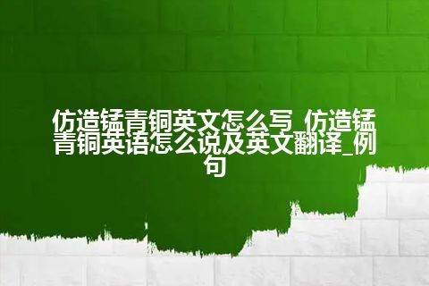 仿造锰青铜英文怎么写_仿造锰青铜英语怎么说及英文翻译_例句