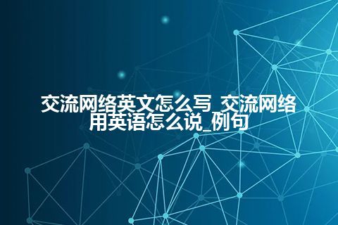 交流网络英文怎么写_交流网络用英语怎么说_例句