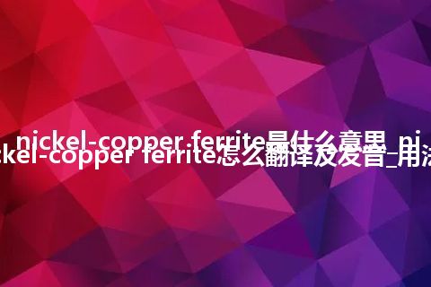 nickel-copper ferrite是什么意思_nickel-copper ferrite怎么翻译及发音_用法