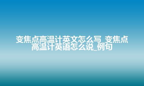 变焦点高温计英文怎么写_变焦点高温计英语怎么说_例句