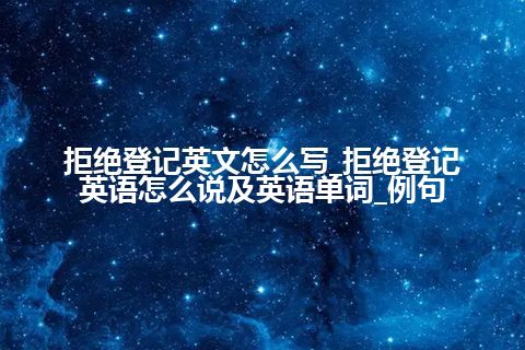 拒绝登记英文怎么写_拒绝登记英语怎么说及英语单词_例句