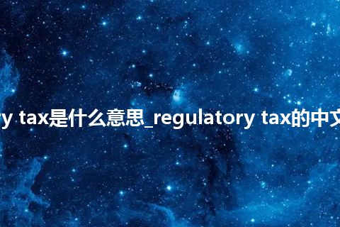 regulatory tax是什么意思_regulatory tax的中文意思_用法