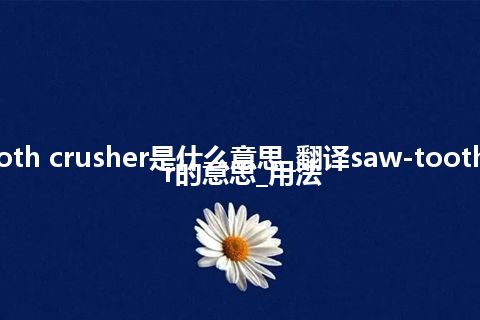 saw-tooth crusher是什么意思_翻译saw-tooth crusher的意思_用法