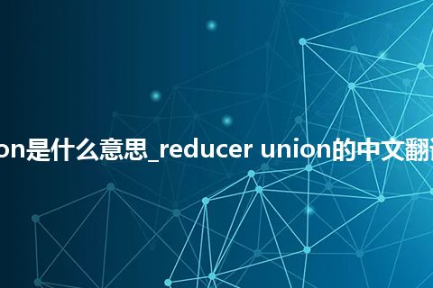 reducer union是什么意思_reducer union的中文翻译及音标_用法