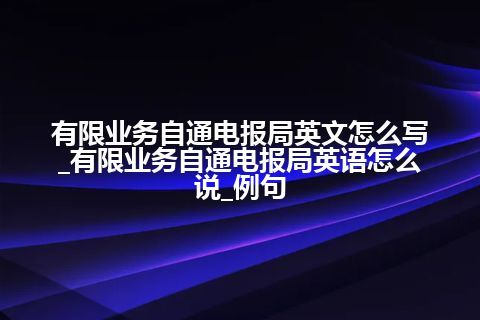 有限业务自通电报局英文怎么写_有限业务自通电报局英语怎么说_例句