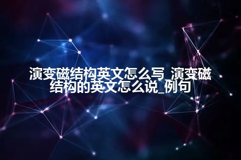 演变磁结构英文怎么写_演变磁结构的英文怎么说_例句