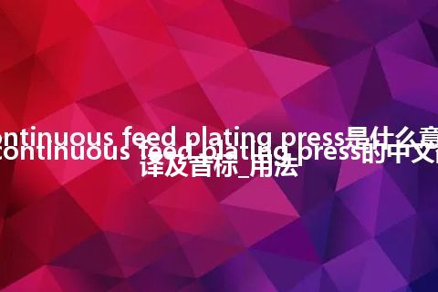 continuous feed plating press是什么意思_continuous feed plating press的中文翻译及音标_用法