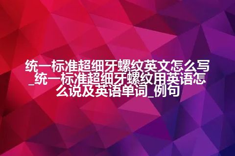 统一标准超细牙螺纹英文怎么写_统一标准超细牙螺纹用英语怎么说及英语单词_例句