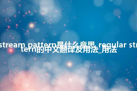 regular stream pattern是什么意思_regular stream pattern的中文翻译及用法_用法