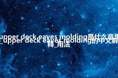 upper deck eaves molding是什么意思_upper deck eaves molding的中文解释_用法