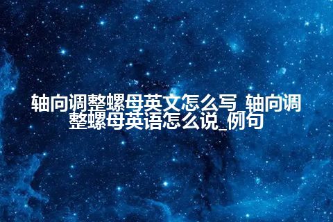 轴向调整螺母英文怎么写_轴向调整螺母英语怎么说_例句