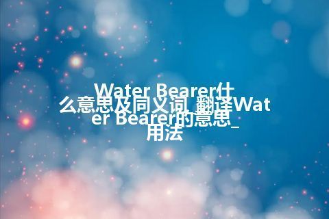 Water Bearer什么意思及同义词_翻译Water Bearer的意思_用法