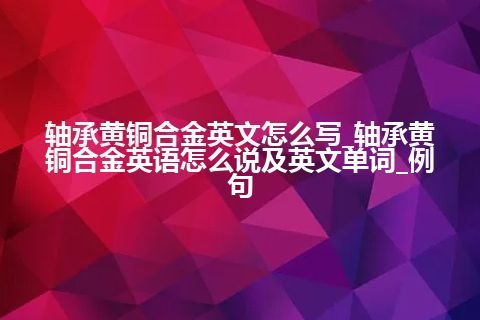 轴承黄铜合金英文怎么写_轴承黄铜合金英语怎么说及英文单词_例句