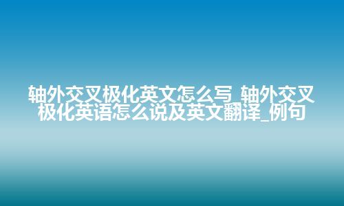 轴外交叉极化英文怎么写_轴外交叉极化英语怎么说及英文翻译_例句