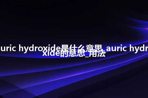 auric hydroxide是什么意思_auric hydroxide的意思_用法