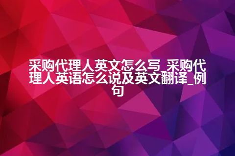 采购代理人英文怎么写_采购代理人英语怎么说及英文翻译_例句