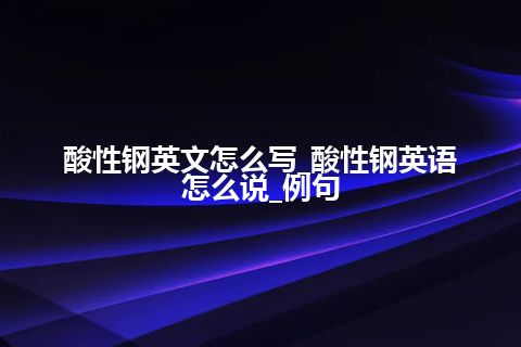 酸性钢英文怎么写_酸性钢英语怎么说_例句