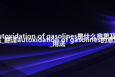 autoxidation of gasolines是什么意思及用法_翻译autoxidation of gasolines的意思_用法