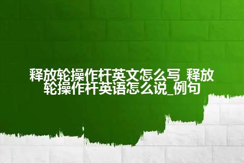 释放轮操作杆英文怎么写_释放轮操作杆英语怎么说_例句