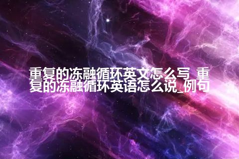 重复的冻融循环英文怎么写_重复的冻融循环英语怎么说_例句