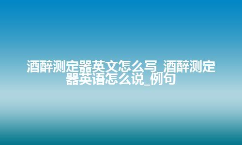 酒醉测定器英文怎么写_酒醉测定器英语怎么说_例句