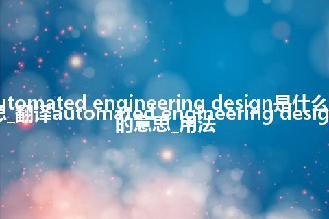 automated engineering design是什么意思_翻译automated engineering design的意思_用法