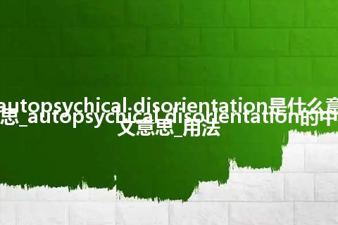 autopsychical disorientation是什么意思_autopsychical disorientation的中文意思_用法