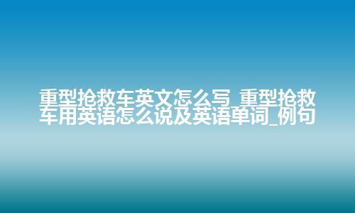 重型抢救车英文怎么写_重型抢救车用英语怎么说及英语单词_例句