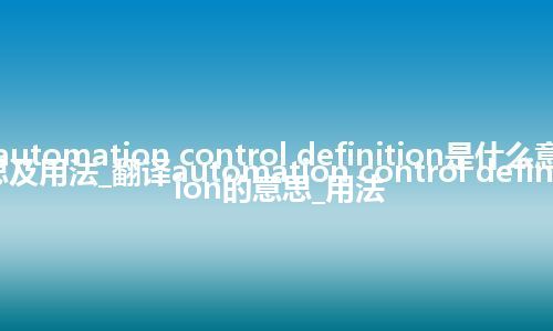 automation control definition是什么意思及用法_翻译automation control definition的意思_用法