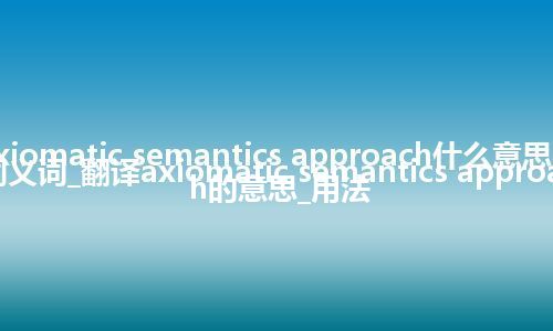 axiomatic semantics approach什么意思及同义词_翻译axiomatic semantics approach的意思_用法