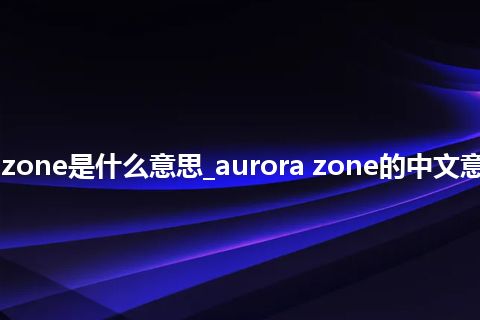 aurora zone是什么意思_aurora zone的中文意思_用法