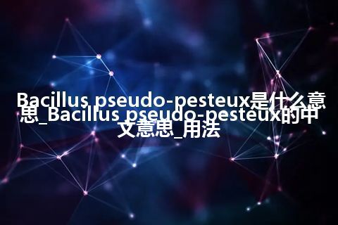 Bacillus pseudo-pesteux是什么意思_Bacillus pseudo-pesteux的中文意思_用法