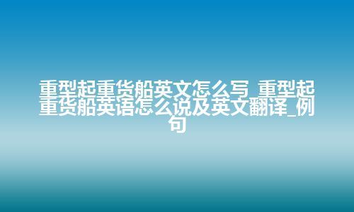 重型起重货船英文怎么写_重型起重货船英语怎么说及英文翻译_例句