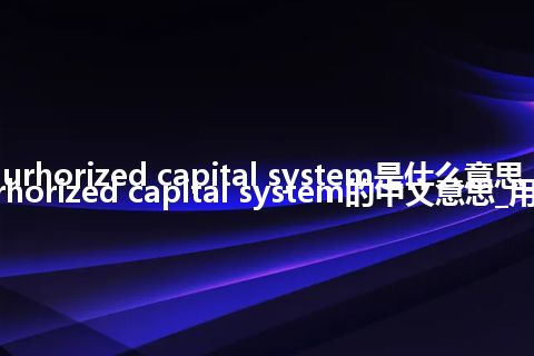 aurhorized capital system是什么意思_aurhorized capital system的中文意思_用法