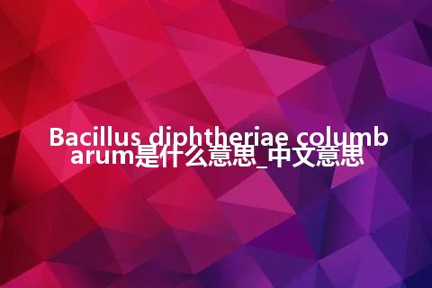 Bacillus diphtheriae columbarum是什么意思_中文意思