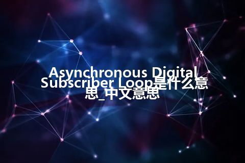 Asynchronous Digital Subscriber Loop是什么意思_中文意思