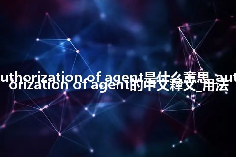 authorization of agent是什么意思_authorization of agent的中文释义_用法