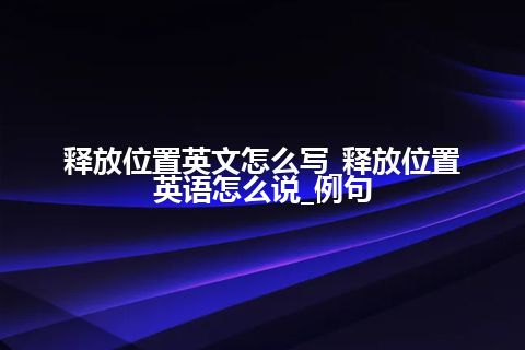 释放位置英文怎么写_释放位置英语怎么说_例句