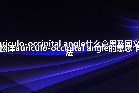 auriculo-occipital angle什么意思及同义词_翻译auriculo-occipital angle的意思_用法