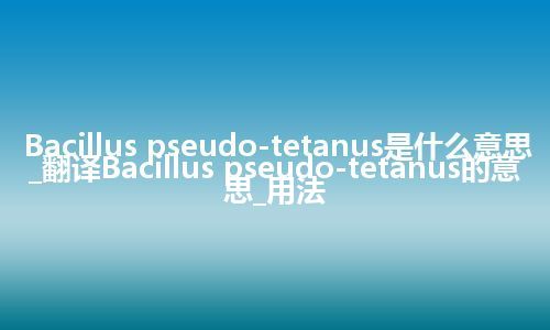 Bacillus pseudo-tetanus是什么意思_翻译Bacillus pseudo-tetanus的意思_用法