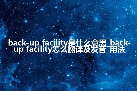 back-up facility是什么意思_back-up facility怎么翻译及发音_用法