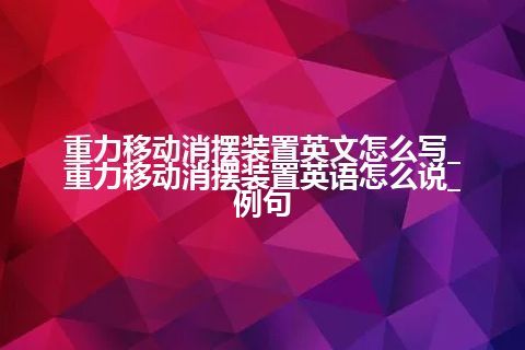 重力移动消摆装置英文怎么写_重力移动消摆装置英语怎么说_例句