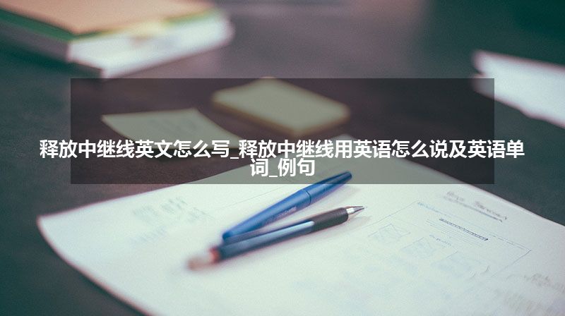 释放中继线英文怎么写_释放中继线用英语怎么说及英语单词_例句