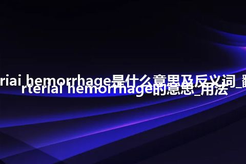 arteriai hemorrhage是什么意思及反义词_翻译arteriai hemorrhage的意思_用法