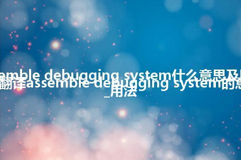 assemble debugging system什么意思及同义词_翻译assemble debugging system的意思_用法