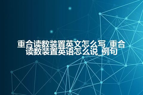 重合读数装置英文怎么写_重合读数装置英语怎么说_例句