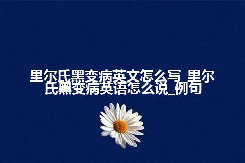 里尔氏黑变病英文怎么写_里尔氏黑变病英语怎么说_例句