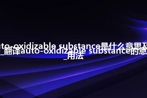 auto-oxidizable substance是什么意思及用法_翻译auto-oxidizable substance的意思_用法