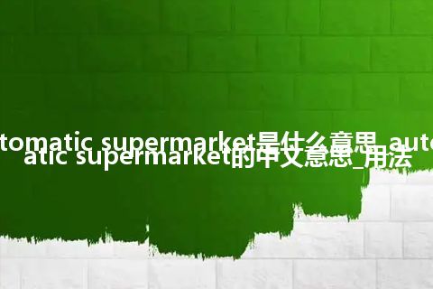 automatic supermarket是什么意思_automatic supermarket的中文意思_用法