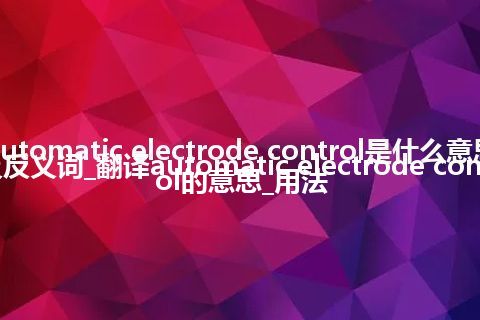 automatic electrode control是什么意思及反义词_翻译automatic electrode control的意思_用法